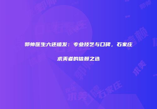 郭帅医生六还植发：专业技艺与口碑，石家庄求美者的信赖之选