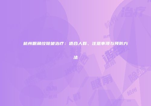 杭州眼角纹除皱治疗：适合人群、注意事项与预防方法