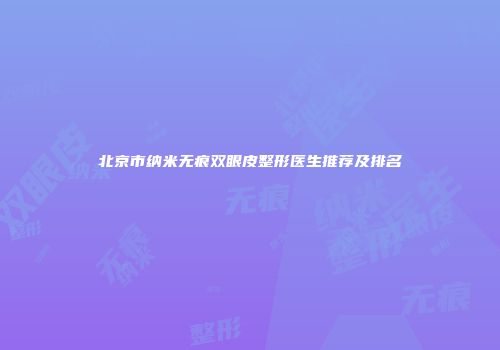 北京市纳米无痕双眼皮整形医生推荐及排名