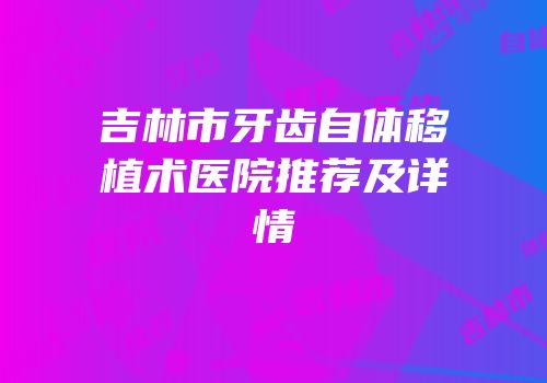 吉林市牙齿自体移植术医院推荐及详情