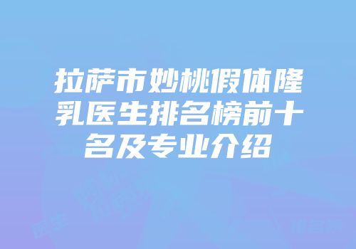 拉萨市妙桃假体隆乳医生排名榜前十名及专业介绍