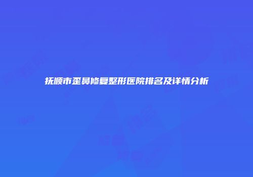 抚顺市歪鼻修复整形医院排名及详情分析