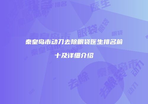 秦皇岛市动刀去除眼袋医生排名前十及详细介绍