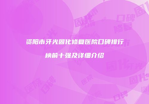 资阳市牙光固化修复医院口碑排行榜前十强及详细介绍