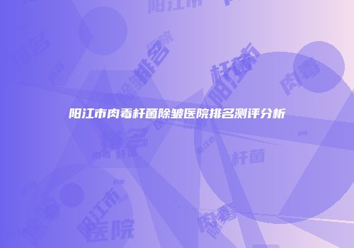阳江市肉毒杆菌除皱医院排名测评分析