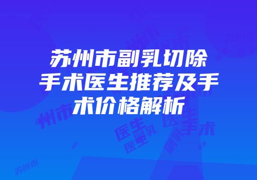 苏州市副乳切除手术医生推荐及手术价格解析