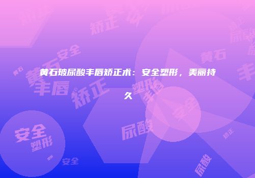 黄石玻尿酸丰唇矫正术：安全塑形，美丽持久