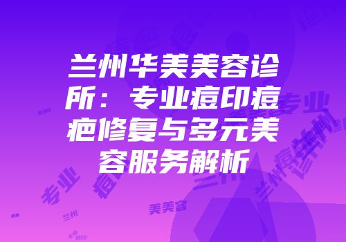 兰州华美美容诊所：专业痘印痘疤修复与多元美容服务解析