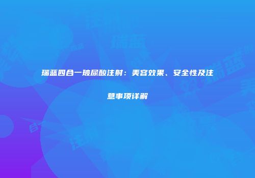 瑞蓝四合一玻尿酸注射：美容效果、安全性及注意事项详解