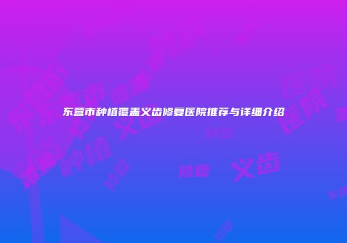 东营市种植覆盖义齿修复医院推荐与详细介绍