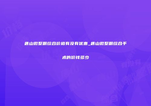 唐山微整眼综合价格有没有优惠_唐山微整眼综合手术的价钱多少