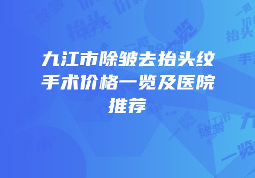 九江市除皱去抬头纹手术价格一览及医院推荐