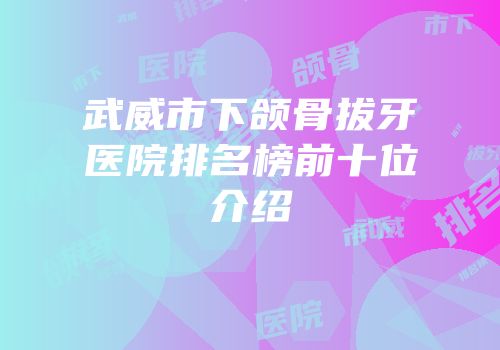 武威市下颌骨拔牙医院排名榜前十位介绍
