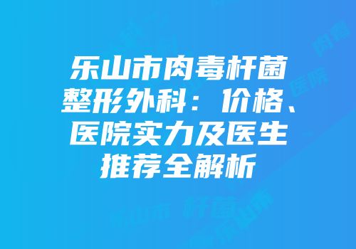 乐山市肉毒杆菌整形外科：价格、医院实力及医生推荐全解析