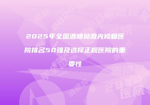 2025年全国酒糟鼻激光修复医院排名50强及选择正规医院的重要性