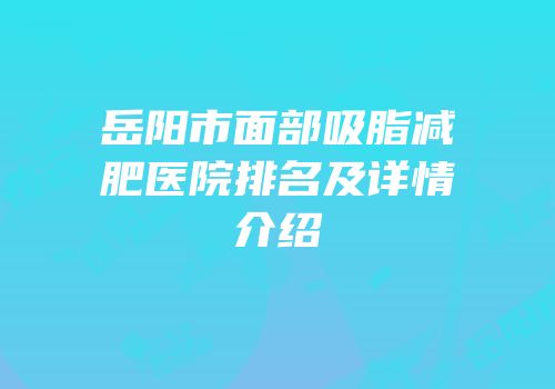 岳阳市面部吸脂减肥医院排名及详情介绍