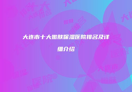 大连市十大嫩肤保湿医院排名及详细介绍