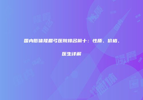 国内膨体隆眉弓医院排名前十：性质、价格、医生详解