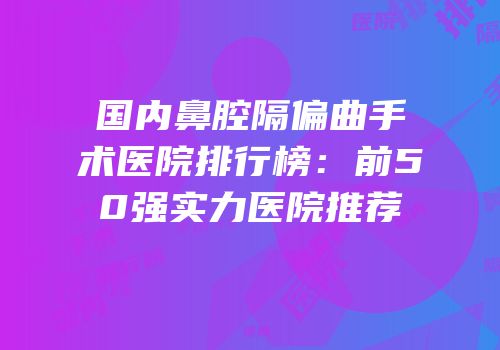 国内鼻腔隔偏曲手术医院排行榜：前50强实力医院推荐