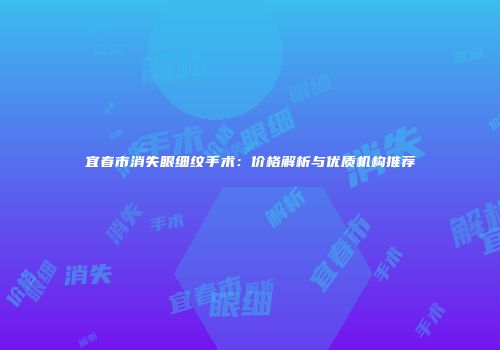 宜春市消失眼细纹手术：价格解析与优质机构推荐