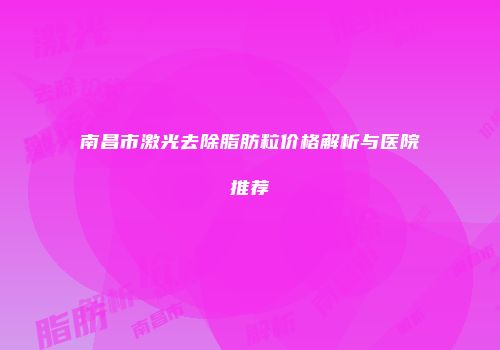 南昌市激光去除脂肪粒价格解析与医院推荐