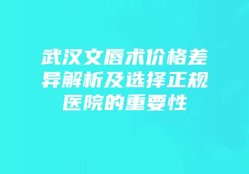 武汉文唇术价格差异解析及选择正规医院的重要性