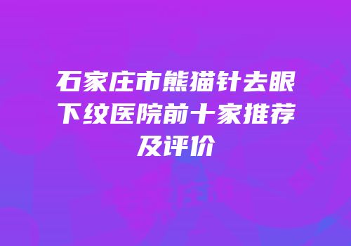 石家庄市熊猫针去眼下纹医院前十家推荐及评价