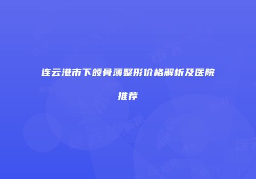 连云港市下颌骨薄整形价格解析及医院推荐