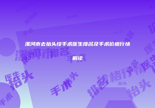 漯河市去抬头纹手术医生排名及手术价格行情解读