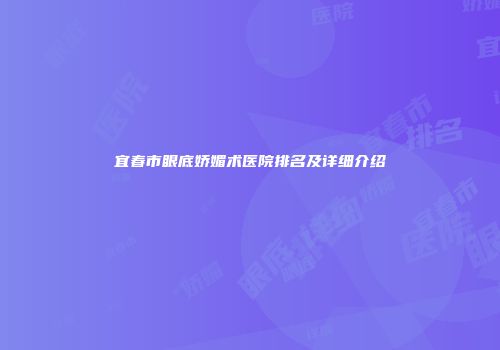 宜春市眼底娇媚术医院排名及详细介绍