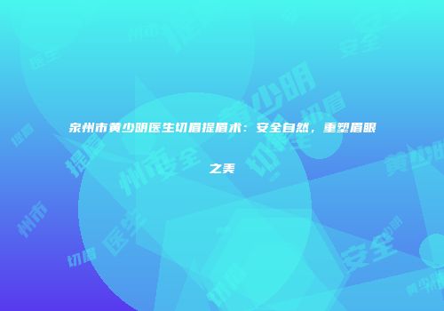 泉州市黄少明医生切眉提眉术：安全自然，重塑眉眼之美