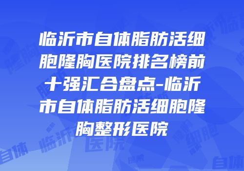 临沂市自体脂肪活细胞隆胸医院排名榜前十强汇合盘点-临沂市自体脂肪活细胞隆胸整形医院