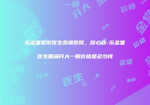 乐金堂整形医生靠谱医院，放心选-乐金堂医生眼角开大一般价格是多少钱