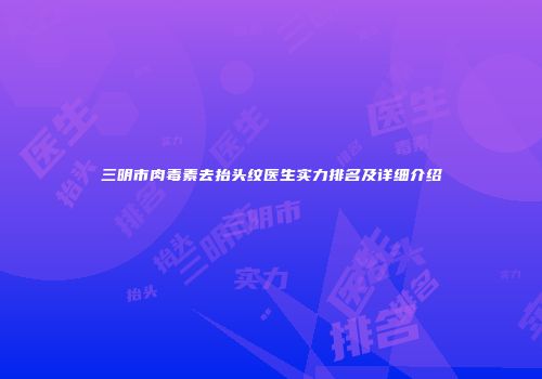 三明市肉毒素去抬头纹医生实力排名及详细介绍