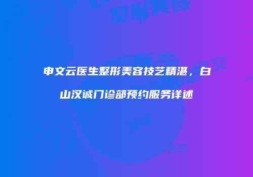 申文云医生整形美容技艺精湛，白山汉诚门诊部预约服务详述