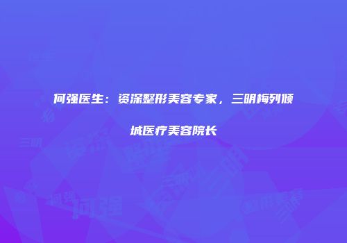 何强医生：资深整形美容专家，三明梅列倾城医疗美容院长