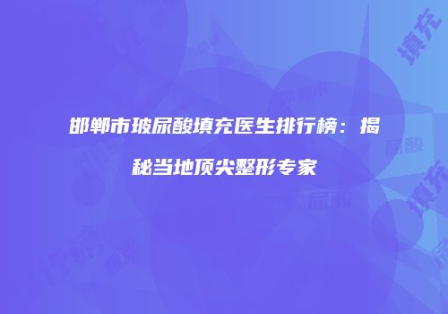 邯郸市玻尿酸填充医生排行榜：揭秘当地顶尖整形专家