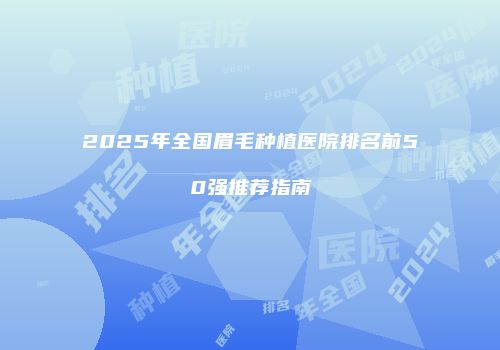 2025年全国眉毛种植医院排名前50强推荐指南