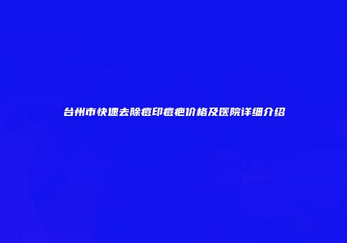 台州市快速去除痘印痘疤价格及医院详细介绍