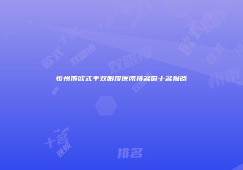 忻州市欧式平双眼皮医院排名前十名揭晓