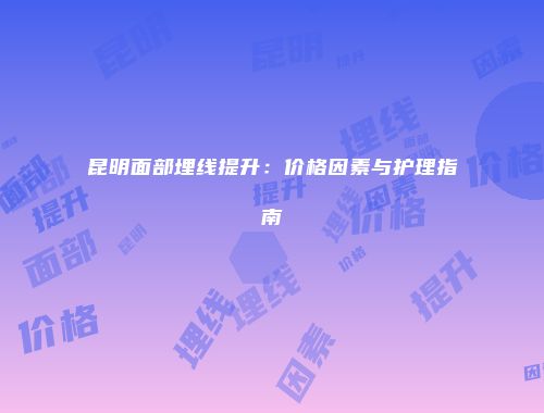 昆明面部埋线提升：价格因素与护理指南