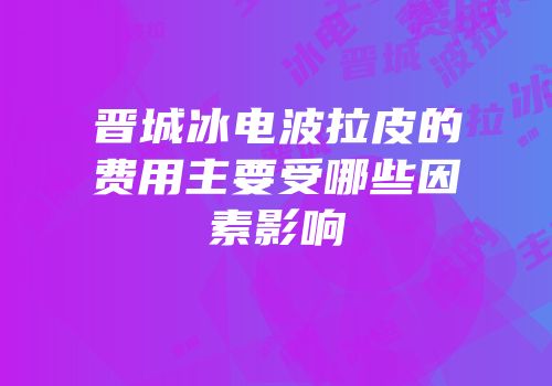 晋城冰电波拉皮的费用主要受哪些因素影响