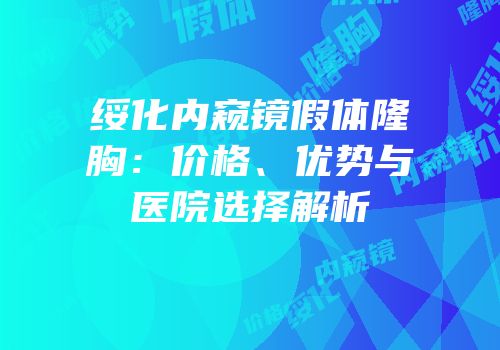 绥化内窥镜假体隆胸：价格、优势与医院选择解析