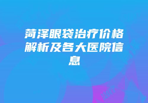 菏泽眼袋治疗价格解析及各大医院信息