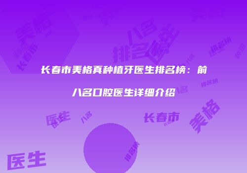 长春市美格真种植牙医生排名榜：前八名口腔医生详细介绍