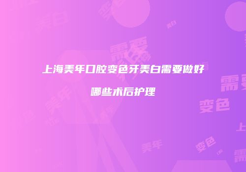 上海美年口腔变色牙美白需要做好哪些术后护理