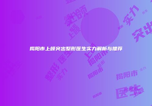 揭阳市上颌突出整形医生实力解析与推荐