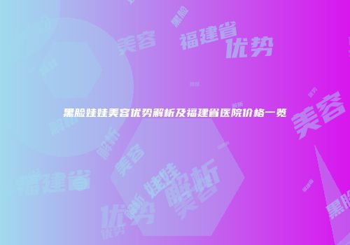 黑脸娃娃美容优势解析及福建省医院价格一览