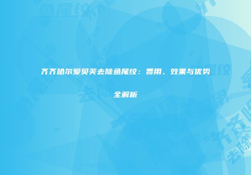 齐齐哈尔爱贝芙去除鱼尾纹：费用、效果与优势全解析