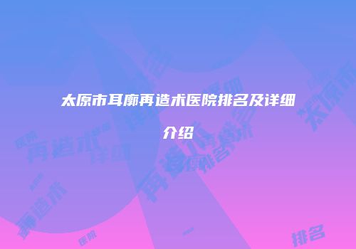 太原市耳廓再造术医院排名及详细介绍